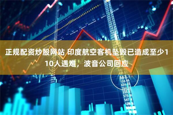 正规配资炒股网站 印度航空客机坠毁已造成至少110人遇难，波音公司回应