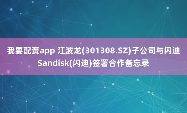 我要配资app 江波龙(301308.SZ)子公司与闪迪Sandisk(闪迪)签署合作备忘录