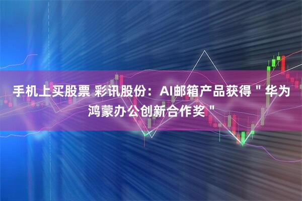 手机上买股票 彩讯股份：AI邮箱产品获得＂华为鸿蒙办公创新合作奖＂
