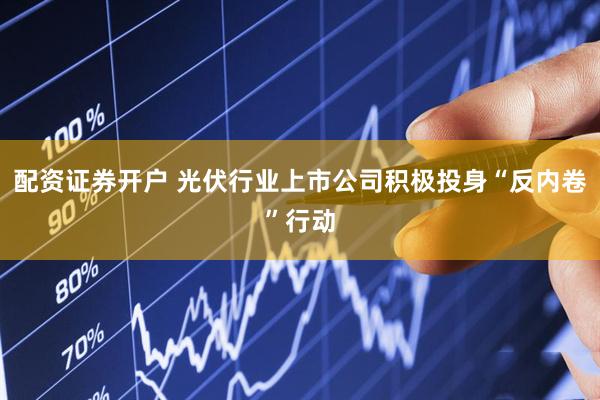 配资证券开户 光伏行业上市公司积极投身“反内卷”行动