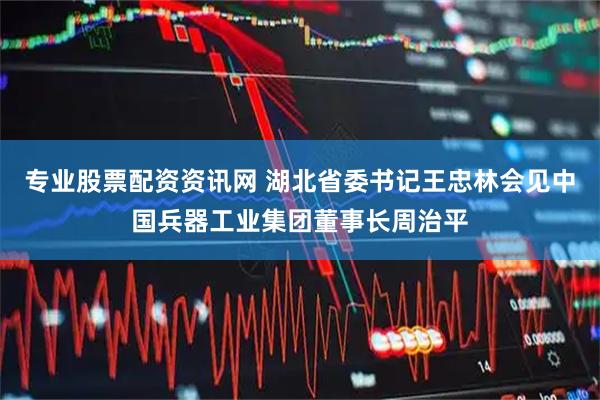 专业股票配资资讯网 湖北省委书记王忠林会见中国兵器工业集团董事长周治平