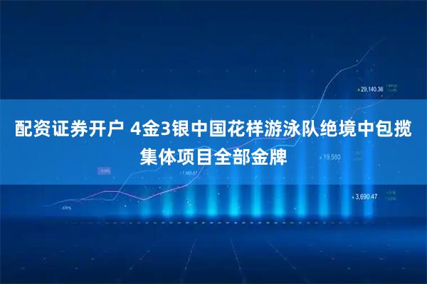 配资证券开户 4金3银中国花样游泳队绝境中包揽集体项目全部金牌