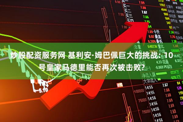 炒股配资服务网 基利安·姆巴佩巨大的挑战: 10号皇家马德里能否再次被击败?