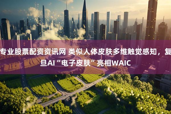 专业股票配资资讯网 类似人体皮肤多维触觉感知，复旦AI“电子皮肤”亮相WAIC