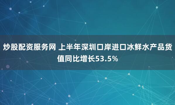 炒股配资服务网 上半年深圳口岸进口冰鲜水产品货值同比增长53.5%