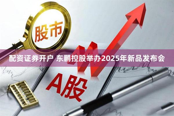 配资证券开户 东鹏控股举办2025年新品发布会