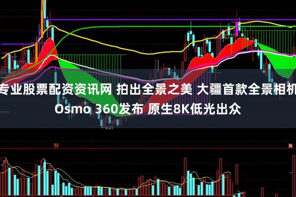 专业股票配资资讯网 拍出全景之美 大疆首款全景相机Osmo 360发布 原生8K低光出众