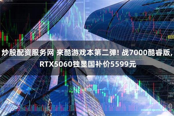 炒股配资服务网 来酷游戏本第二弹! 战7000酷睿版, RTX5060独显国补价5599元
