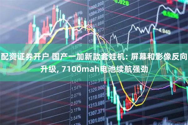 配资证券开户 国产一加新款套娃机: 屏幕和影像反向升级, 7100mah电池续航强劲