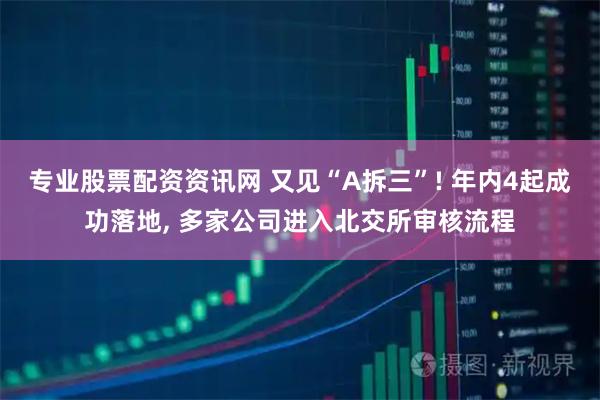 专业股票配资资讯网 又见“A拆三”! 年内4起成功落地, 多家公司进入北交所审核流程