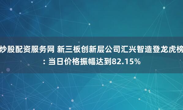 炒股配资服务网 新三板创新层公司汇兴智造登龙虎榜: 当日价格振幅达到82.15%