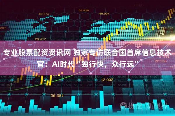 专业股票配资资讯网 独家专访联合国首席信息技术官：AI时代“独行快，众行远”