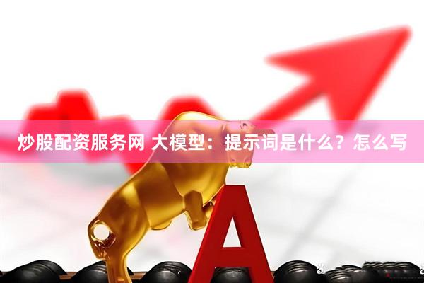 炒股配资服务网 大模型：提示词是什么？怎么写