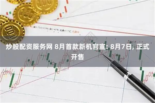 炒股配资服务网 8月首款新机官宣: 8月7日, 正式开售
