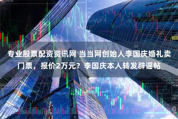 专业股票配资资讯网 当当网创始人李国庆婚礼卖门票，报价2万元？李国庆本人转发辟谣帖