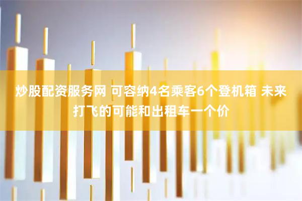 炒股配资服务网 可容纳4名乘客6个登机箱 未来打飞的可能和出租车一个价
