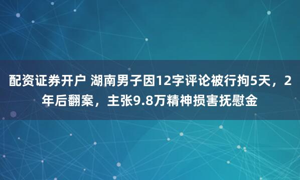 配资证券开户 湖南男子因12字评论被行拘5天，2年后翻案，主张9.8万精神损害抚慰金
