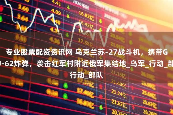 专业股票配资资讯网 乌克兰苏-27战斗机，携带GBU-62炸弹，袭击红军村附近俄军集结地_乌军_行动_部队