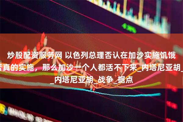 炒股配资服务网 以色列总理否认在加沙实施饥饿政策：倘若真的实施，那么加沙一个人都活不下来_内塔尼亚胡_战争_据点
