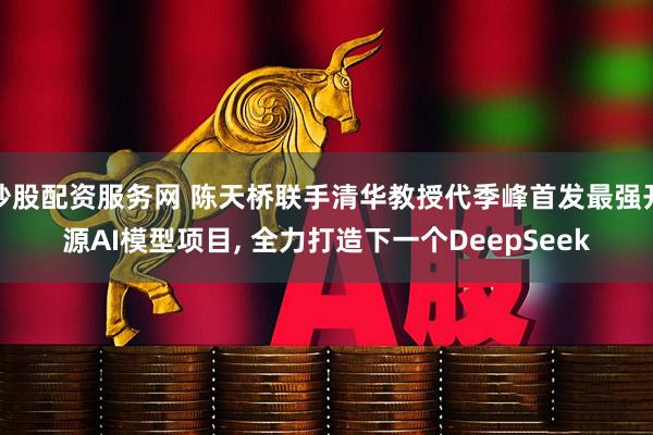 炒股配资服务网 陈天桥联手清华教授代季峰首发最强开源AI模型项目, 全力打造下一个DeepSeek