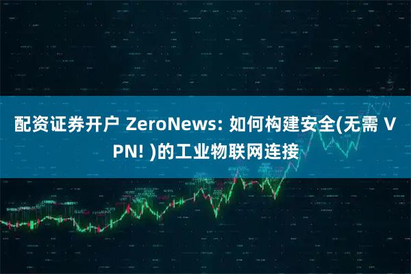 配资证券开户 ZeroNews: 如何构建安全(无需 VPN! )的工业物联网连接