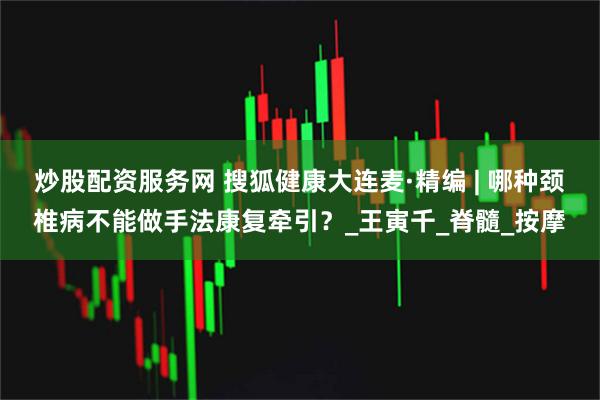 炒股配资服务网 搜狐健康大连麦·精编 | 哪种颈椎病不能做手法康复牵引？_王寅千_脊髓_按摩
