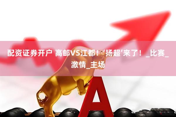 配资证券开户 高邮VS江都！‘扬超’来了！_比赛_激情_主场