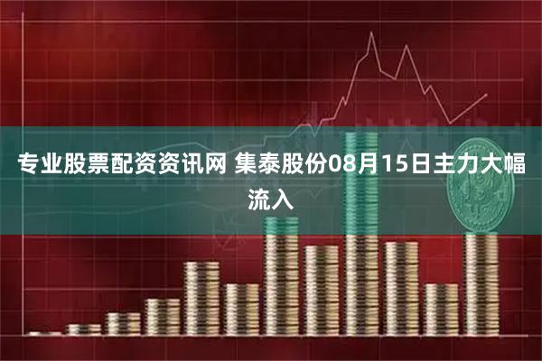 专业股票配资资讯网 集泰股份08月15日主力大幅流入