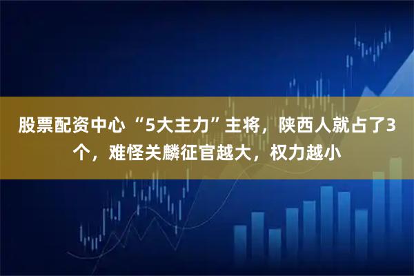 股票配资中心 “5大主力”主将，陕西人就占了3个，难怪关麟征官越大，权力越小